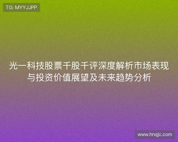 光一科技股票千股千评深度解析市场表现与投资价值展望及未来趋势分析