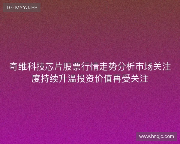 奇维科技芯片股票行情走势分析市场关注度持续升温投资价值再受关注 奇维科技芯片股票行情走势分析市场关注度持续升温投资价值再受关注